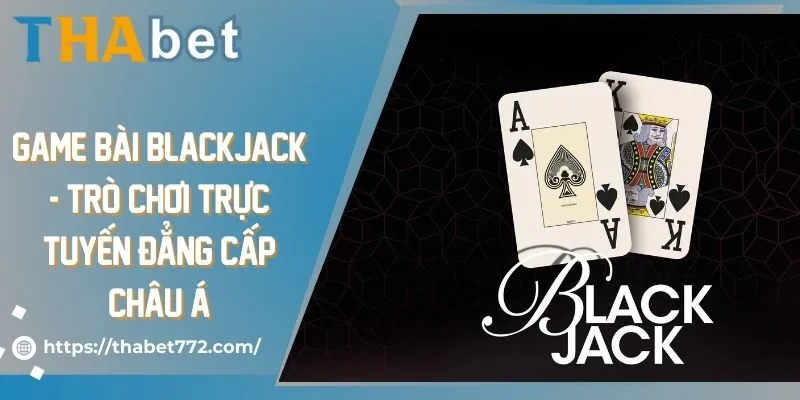 Game bài Blackjack - Trò chơi trực tuyến đẳng cấp Châu Á