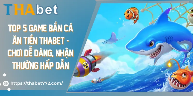 Top 5 game bắn cá ăn tiền Thabet - Chơi dễ dàng, nhận thưởng hấp dẫn